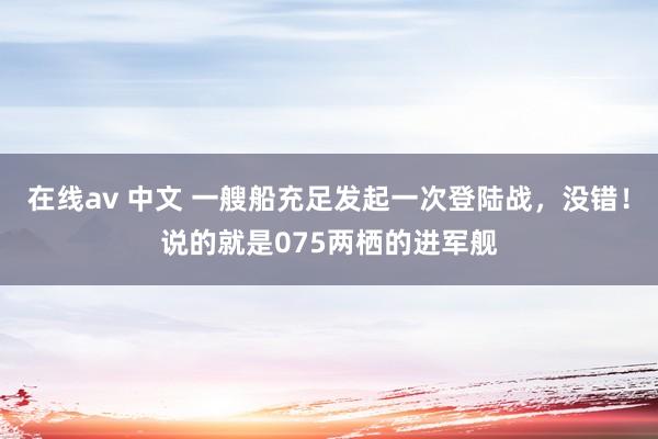 在线av 中文 一艘船充足发起一次登陆战，没错！说的就是075两栖的进军舰