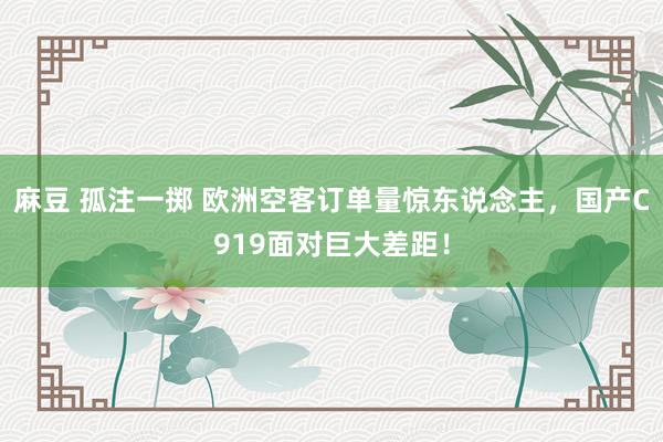 麻豆 孤注一掷 欧洲空客订单量惊东说念主，国产C919面对巨大差距！