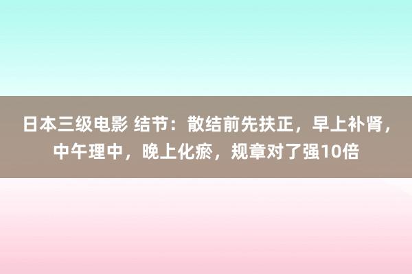 日本三级电影 结节：散结前先扶正，早上补肾，中午理中，晚上化瘀，规章对了强10倍