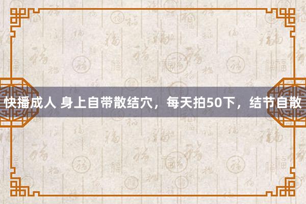 快播成人 身上自带散结穴，每天拍50下，结节自散