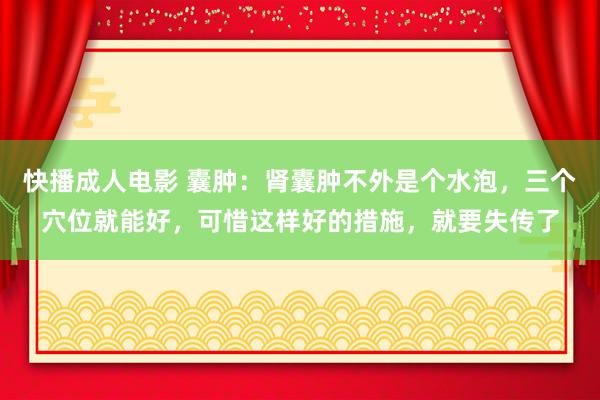 快播成人电影 囊肿：肾囊肿不外是个水泡，三个穴位就能好，可惜这样好的措施，就要失传了