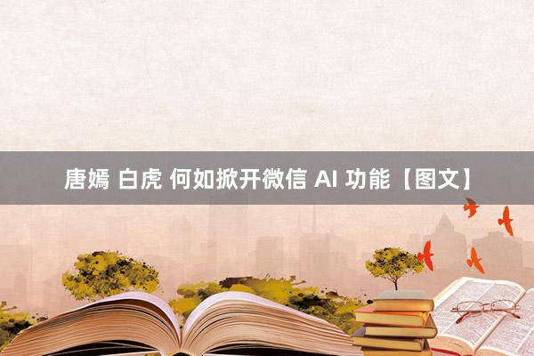 唐嫣 白虎 何如掀开微信 AI 功能【图文】