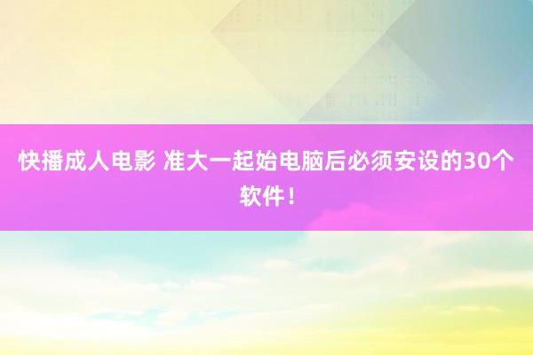 快播成人电影 准大一起始电脑后必须安设的30个软件！