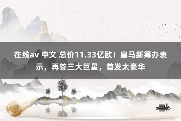 在线av 中文 总价11.33亿欧！皇马新筹办表示，再签三大巨星，首发太豪华