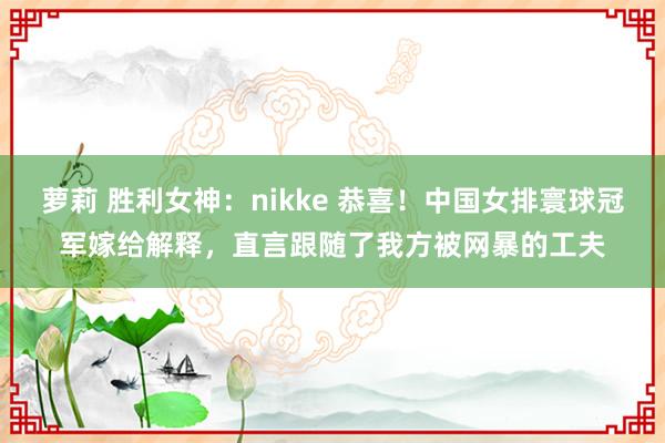 萝莉 胜利女神：nikke 恭喜！中国女排寰球冠军嫁给解释，直言跟随了我方被网暴的工夫