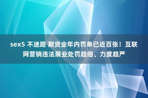 sex5 不迷路 期货业年内罚单已近百张！互联网营销违法展业处罚趋细、力度趋严