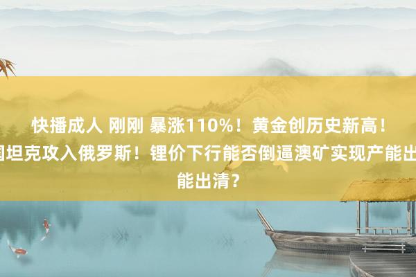 快播成人 刚刚 暴涨110%！黄金创历史新高！英国坦克攻入俄罗斯！锂价下行能否倒逼澳矿实现产能出清？