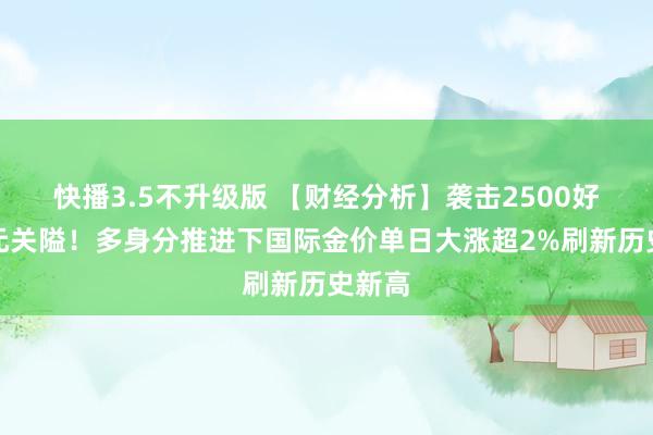 快播3.5不升级版 【财经分析】袭击2500好意思元关隘！多身分推进下国际金价单日大涨超2%刷新历史新高