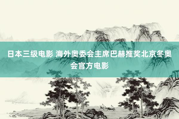 日本三级电影 海外奥委会主席巴赫推奖北京冬奥会官方电影