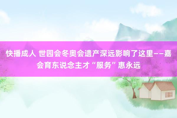 快播成人 世园会冬奥会遗产深远影响了这里——嘉会育东说念主才“服务”惠永远