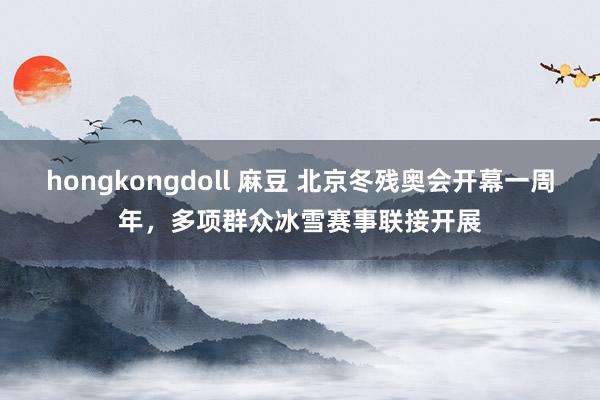 hongkongdoll 麻豆 北京冬残奥会开幕一周年，多项群众冰雪赛事联接开展