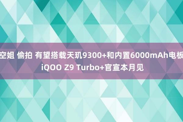 空姐 偷拍 有望搭载天玑9300+和内置6000mAh电板 iQOO Z9 Turbo+官宣本月见