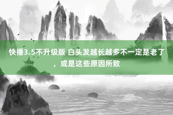 快播3.5不升级版 白头发越长越多不一定是老了，或是这些原因所致