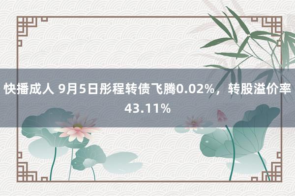 快播成人 9月5日彤程转债飞腾0.02%，转股溢价率43.11%