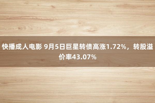 快播成人电影 9月5日巨星转债高涨1.72%，转股溢价率43.07%