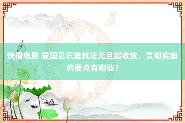 快播电影 爱国见识造就法元旦起收效，贯彻实施的要点有哪些？