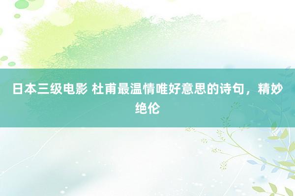 日本三级电影 杜甫最温情唯好意思的诗句，精妙绝伦