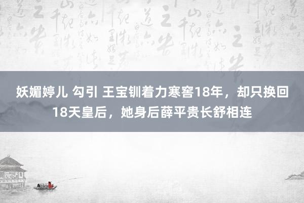 妖媚婷儿 勾引 王宝钏着力寒窖18年，却只换回18天皇后，她身后薛平贵长舒相连