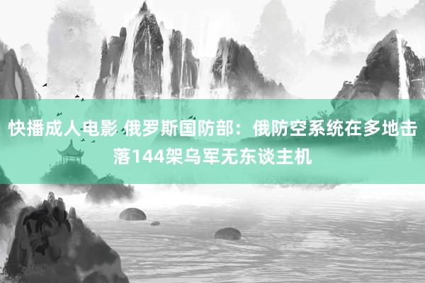 快播成人电影 俄罗斯国防部：俄防空系统在多地击落144架乌军无东谈主机