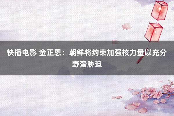 快播电影 金正恩：朝鲜将约束加强核力量以充分野蛮胁迫