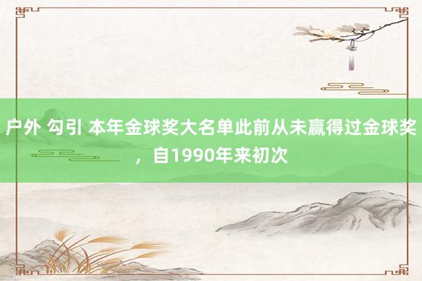 户外 勾引 本年金球奖大名单此前从未赢得过金球奖，自1990年来初次