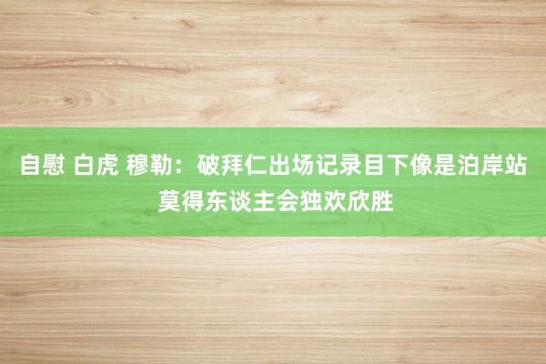 自慰 白虎 穆勒：破拜仁出场记录目下像是泊岸站 莫得东谈主会独欢欣胜