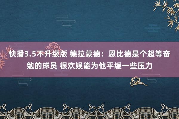 快播3.5不升级版 德拉蒙德：恩比德是个超等奋勉的球员 很欢娱能为他平缓一些压力