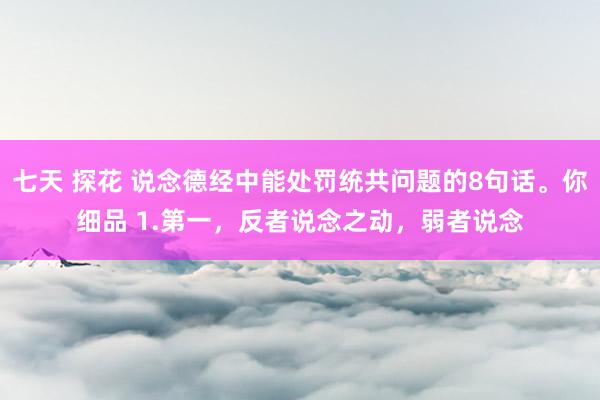 七天 探花 说念德经中能处罚统共问题的8句话。你细品 1.第一，反者说念之动，弱者说念