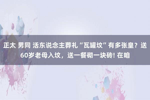 正太 男同 活东说念主葬礼“瓦罐坟”有多张皇？送60岁老母入坟，送一餐砌一块砖! 在咱