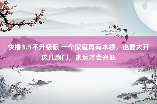 快播3.5不升级版 一个家庭再有本领，也要大开这几扇门，家运才会兴旺