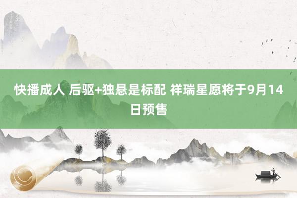 快播成人 后驱+独悬是标配 祥瑞星愿将于9月14日预售