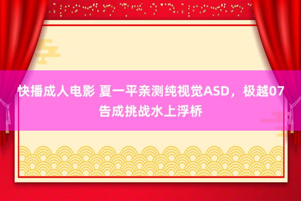 快播成人电影 夏一平亲测纯视觉ASD，极越07告成挑战水上浮桥