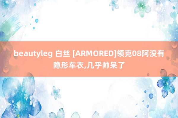 beautyleg 白丝 [ARMORED]领克08阿没有隐形车衣，几乎帅呆了