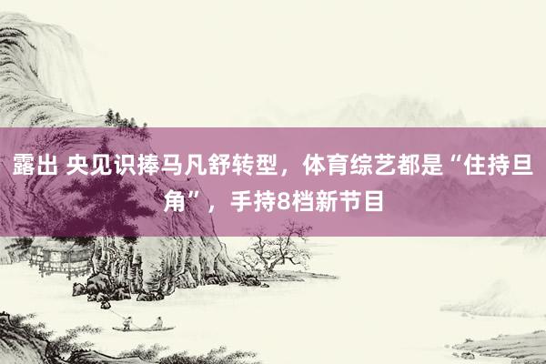 露出 央见识捧马凡舒转型，体育综艺都是“住持旦角”，手持8档新节目