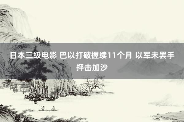 日本三级电影 巴以打破握续11个月 以军未罢手抨击加沙