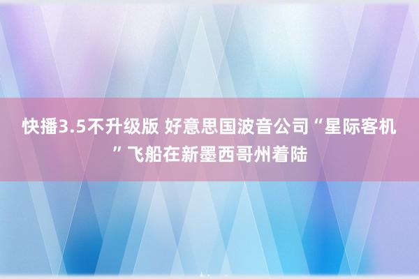 快播3.5不升级版 好意思国波音公司“星际客机”飞船在新墨西哥州着陆