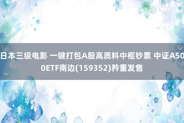 日本三级电影 一键打包A股高质料中枢钞票 中证A500ETF南边(159352)矜重发售