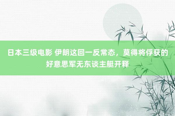 日本三级电影 伊朗这回一反常态，莫得将俘获的好意思军无东谈主艇开释