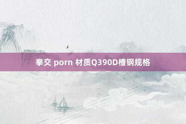 拳交 porn 材质Q390D槽钢规格