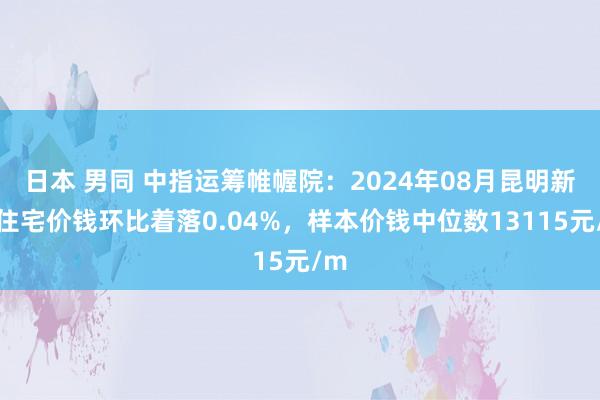 日本 男同 中指运筹帷幄院：2024年08月昆明新建住宅价钱环比着落0.04%，样本价钱中位数13115元/m