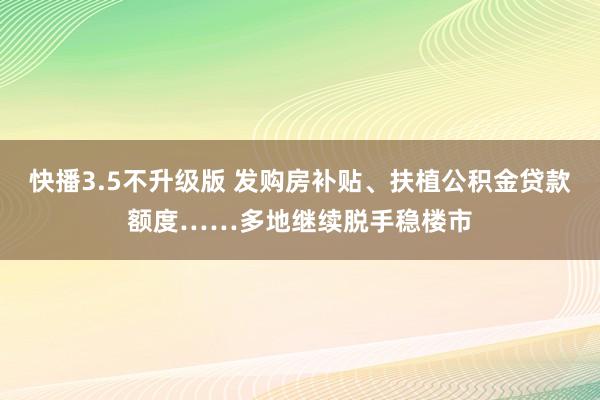 快播3.5不升级版 发购房补贴、扶植公积金贷款额度……多地继续脱手稳楼市