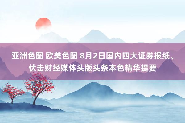 亚洲色图 欧美色图 8月2日国内四大证券报纸、伏击财经媒体头版头条本色精华提要