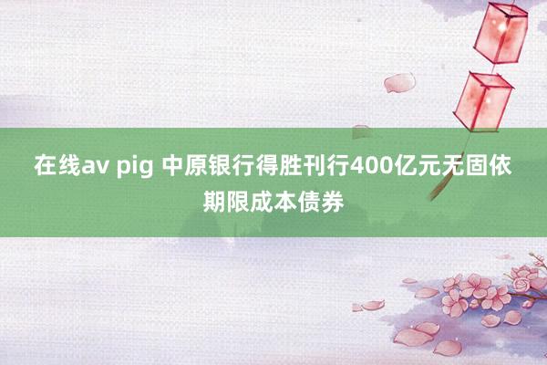 在线av pig 中原银行得胜刊行400亿元无固依期限成本债券