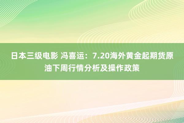 日本三级电影 冯喜运：7.20海外黄金起期货原油下周行情分析及操作政策