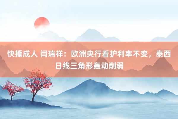 快播成人 闫瑞祥：欧洲央行看护利率不变，泰西日线三角形轰动削弱