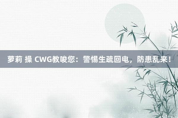 萝莉 操 CWG教唆您：警惕生疏回电，防患乱来！