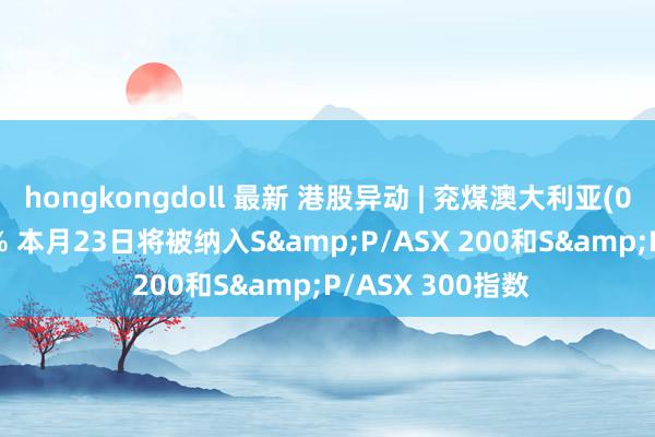 hongkongdoll 最新 港股异动 | 兖煤澳大利亚(03668)现涨超4% 本月23日将被纳入S&P/ASX 200和S&P/ASX 300指数