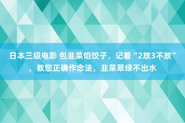 日本三级电影 包韭菜馅饺子，记着“2放3不放”，教您正确作念法，韭菜翠绿不出水