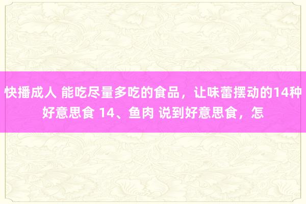 快播成人 能吃尽量多吃的食品，让味蕾摆动的14种好意思食 14、鱼肉 说到好意思食，怎