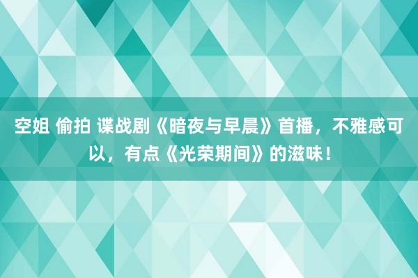 空姐 偷拍 谍战剧《暗夜与早晨》首播，不雅感可以，有点《光荣期间》的滋味！